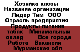 Хозяйка кассы › Название организации ­ Лидер Тим, ООО › Отрасль предприятия ­ Продукты питания, табак › Минимальный оклад ­ 1 - Все города Работа » Вакансии   . Мурманская обл.,Апатиты г.